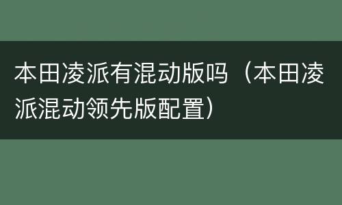 本田凌派有混动版吗（本田凌派混动领先版配置）