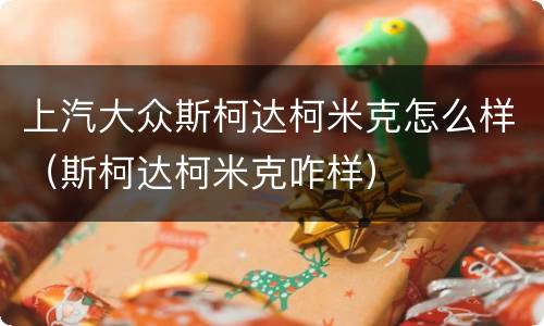上汽大众斯柯达柯米克怎么样（斯柯达柯米克咋样）