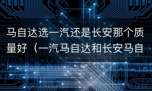 马自达选一汽还是长安那个质量好（一汽马自达和长安马自达哪个好?）