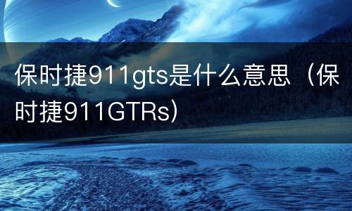 保时捷911gts是什么意思（保时捷911GTRs）