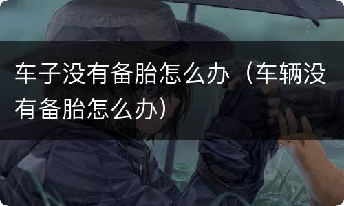 车子没有备胎怎么办（车辆没有备胎怎么办）