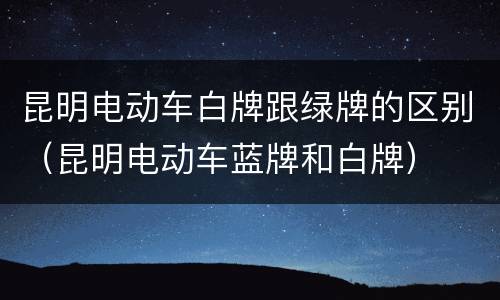 昆明电动车白牌跟绿牌的区别（昆明电动车蓝牌和白牌）