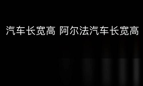 汽车长宽高 阿尔法汽车长宽高