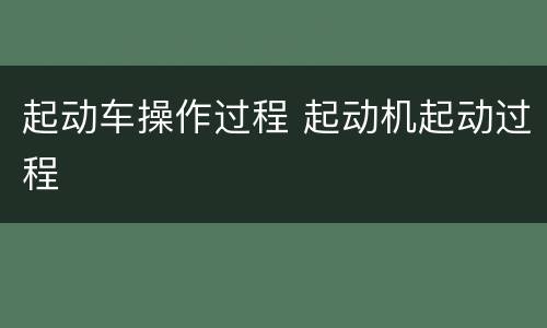 起动车操作过程 起动机起动过程