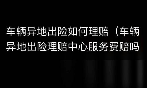 车辆异地出险如何理赔（车辆异地出险理赔中心服务费赔吗）