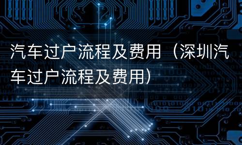 汽车过户流程及费用（深圳汽车过户流程及费用）