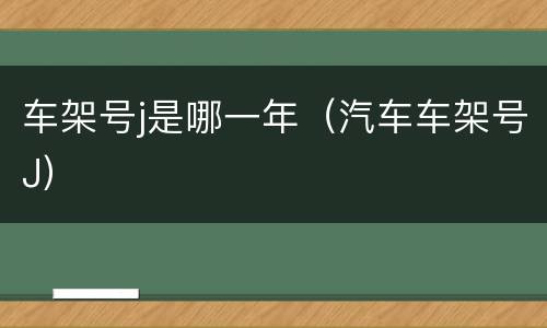 车架号j是哪一年（汽车车架号J）