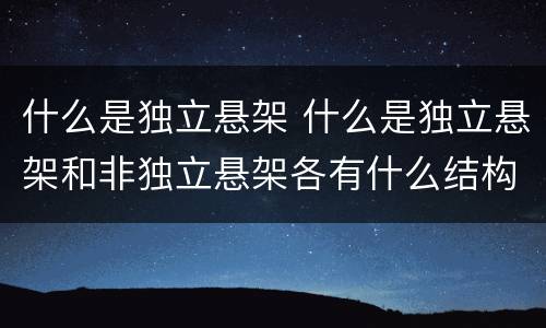 什么是独立悬架 什么是独立悬架和非独立悬架各有什么结构特点