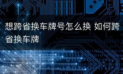 想跨省换车牌号怎么换 如何跨省换车牌