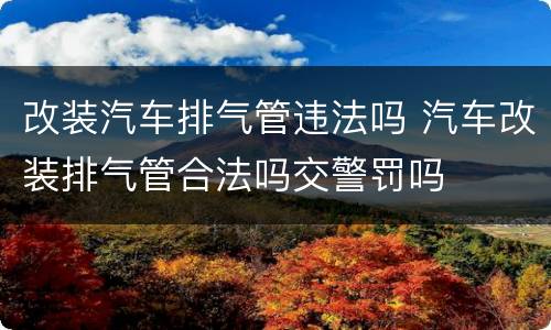 改装汽车排气管违法吗 汽车改装排气管合法吗交警罚吗