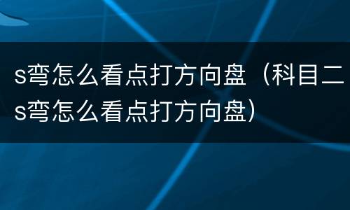 s弯怎么看点打方向盘（科目二s弯怎么看点打方向盘）