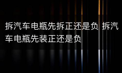 拆汽车电瓶先拆正还是负 拆汽车电瓶先装正还是负