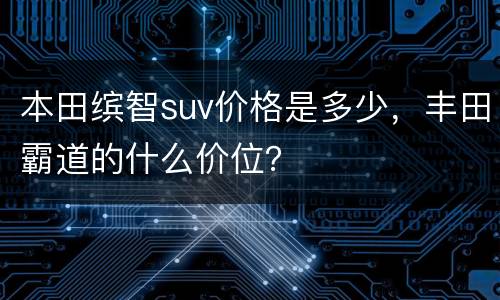 本田缤智suv价格是多少，丰田霸道的什么价位？