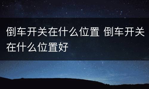 倒车开关在什么位置 倒车开关在什么位置好