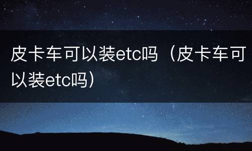 皮卡车可以装etc吗（皮卡车可以装etc吗）