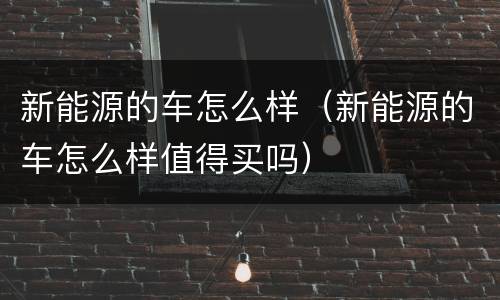新能源的车怎么样（新能源的车怎么样值得买吗）