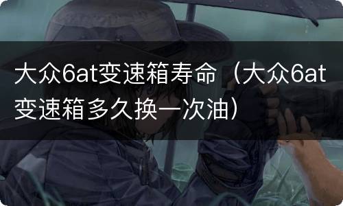 大众6at变速箱寿命（大众6at变速箱多久换一次油）