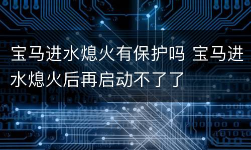 宝马进水熄火有保护吗 宝马进水熄火后再启动不了了