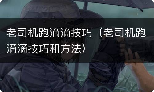 老司机跑滴滴技巧（老司机跑滴滴技巧和方法）