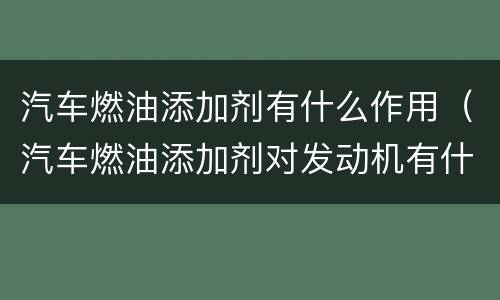 汽车燃油添加剂有什么作用（汽车燃油添加剂对发动机有什么影响）