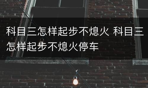 科目三怎样起步不熄火 科目三怎样起步不熄火停车