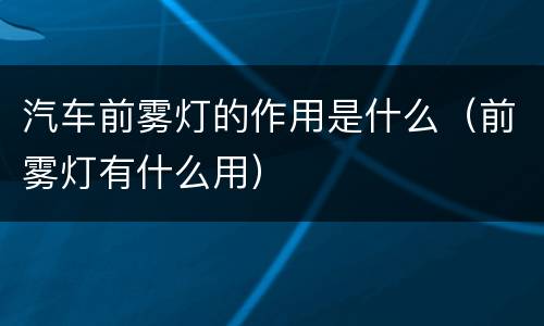 汽车前雾灯的作用是什么（前雾灯有什么用）