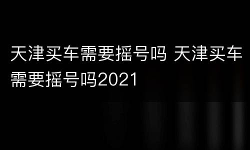 天津买车需要摇号吗 天津买车需要摇号吗2021