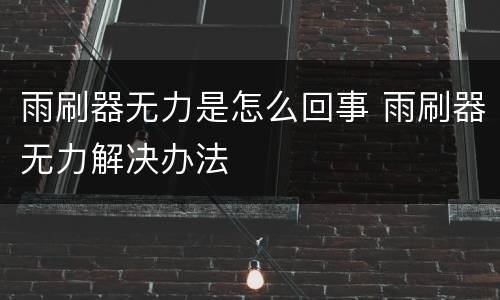 雨刷器无力是怎么回事 雨刷器无力解决办法