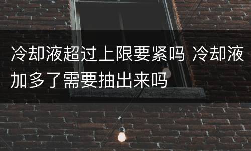 冷却液超过上限要紧吗 冷却液加多了需要抽出来吗