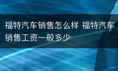 福特汽车销售怎么样 福特汽车销售工资一般多少