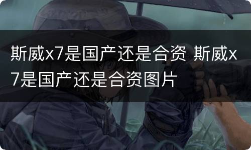 斯威x7是国产还是合资 斯威x7是国产还是合资图片