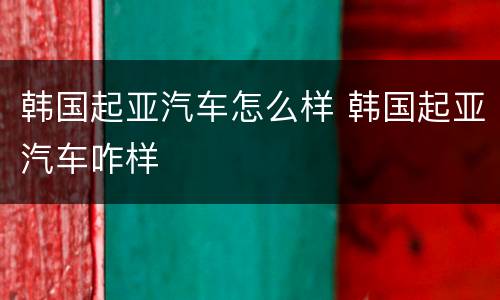 韩国起亚汽车怎么样 韩国起亚汽车咋样