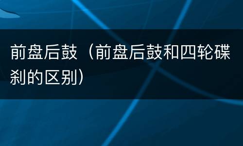 前盘后鼓（前盘后鼓和四轮碟刹的区别）