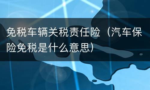 免税车辆关税责任险（汽车保险免税是什么意思）