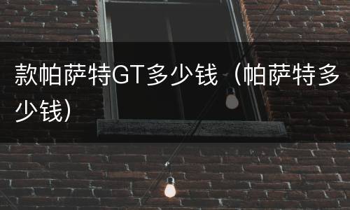 款帕萨特GT多少钱（帕萨特多少钱）