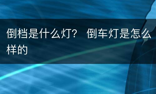 倒档是什么灯？ 倒车灯是怎么样的