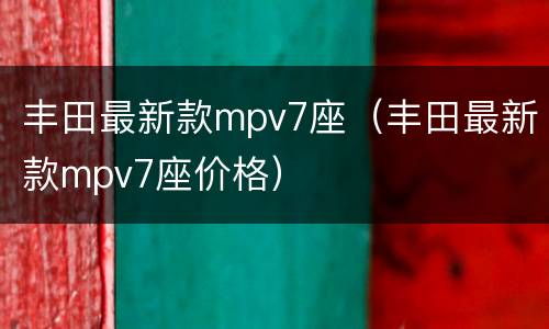 丰田最新款mpv7座（丰田最新款mpv7座价格）