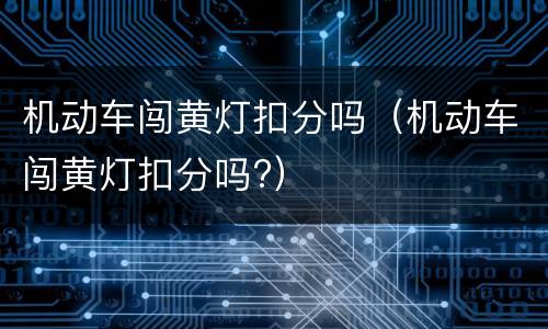 机动车闯黄灯扣分吗（机动车闯黄灯扣分吗?）