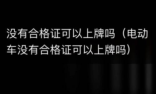 没有合格证可以上牌吗（电动车没有合格证可以上牌吗）