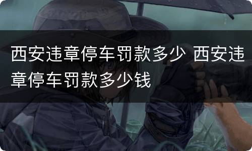 西安违章停车罚款多少 西安违章停车罚款多少钱