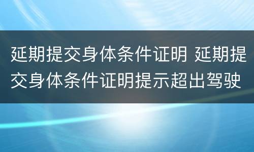 延期提交身体条件证明 延期提交身体条件证明提示超出驾驶证有效期
