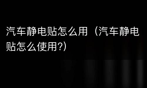 汽车静电贴怎么用（汽车静电贴怎么使用?）