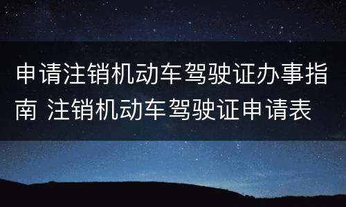 申请注销机动车驾驶证办事指南 注销机动车驾驶证申请表