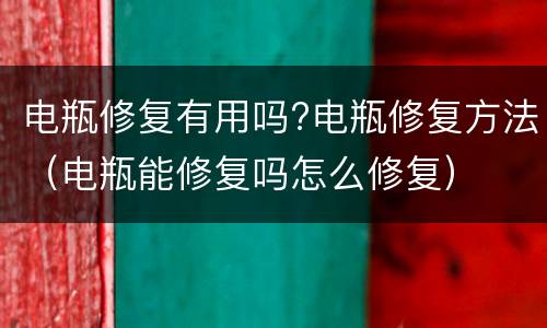 电瓶修复有用吗?电瓶修复方法（电瓶能修复吗怎么修复）