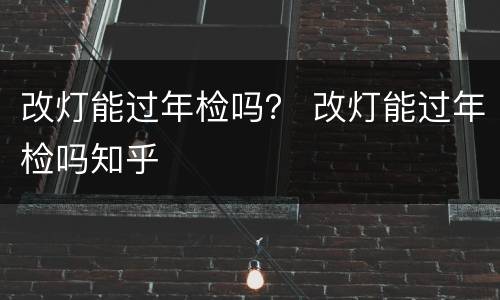 改灯能过年检吗？ 改灯能过年检吗知乎