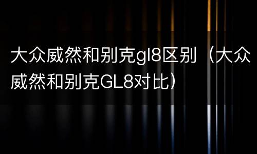 大众威然和别克gl8区别（大众威然和别克GL8对比）