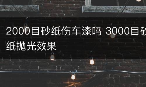 2000目砂纸伤车漆吗 3000目砂纸抛光效果