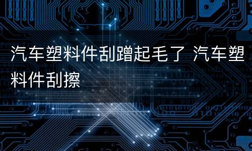 汽车塑料件刮蹭起毛了 汽车塑料件刮擦