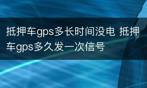 抵押车gps多长时间没电 抵押车gps多久发一次信号