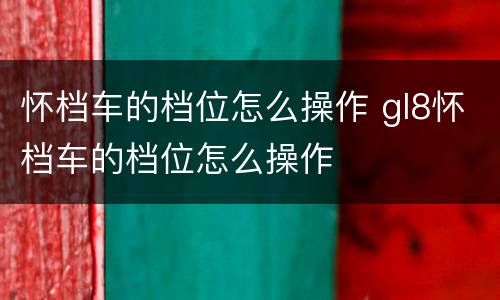 怀档车的档位怎么操作 gl8怀档车的档位怎么操作